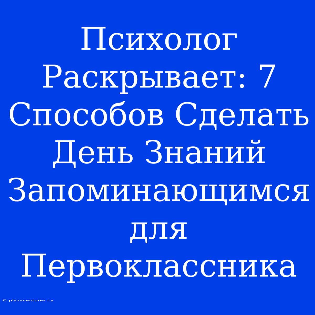 Психолог Раскрывает: 7 Способов Сделать День Знаний Запоминающимся Для Первоклассника