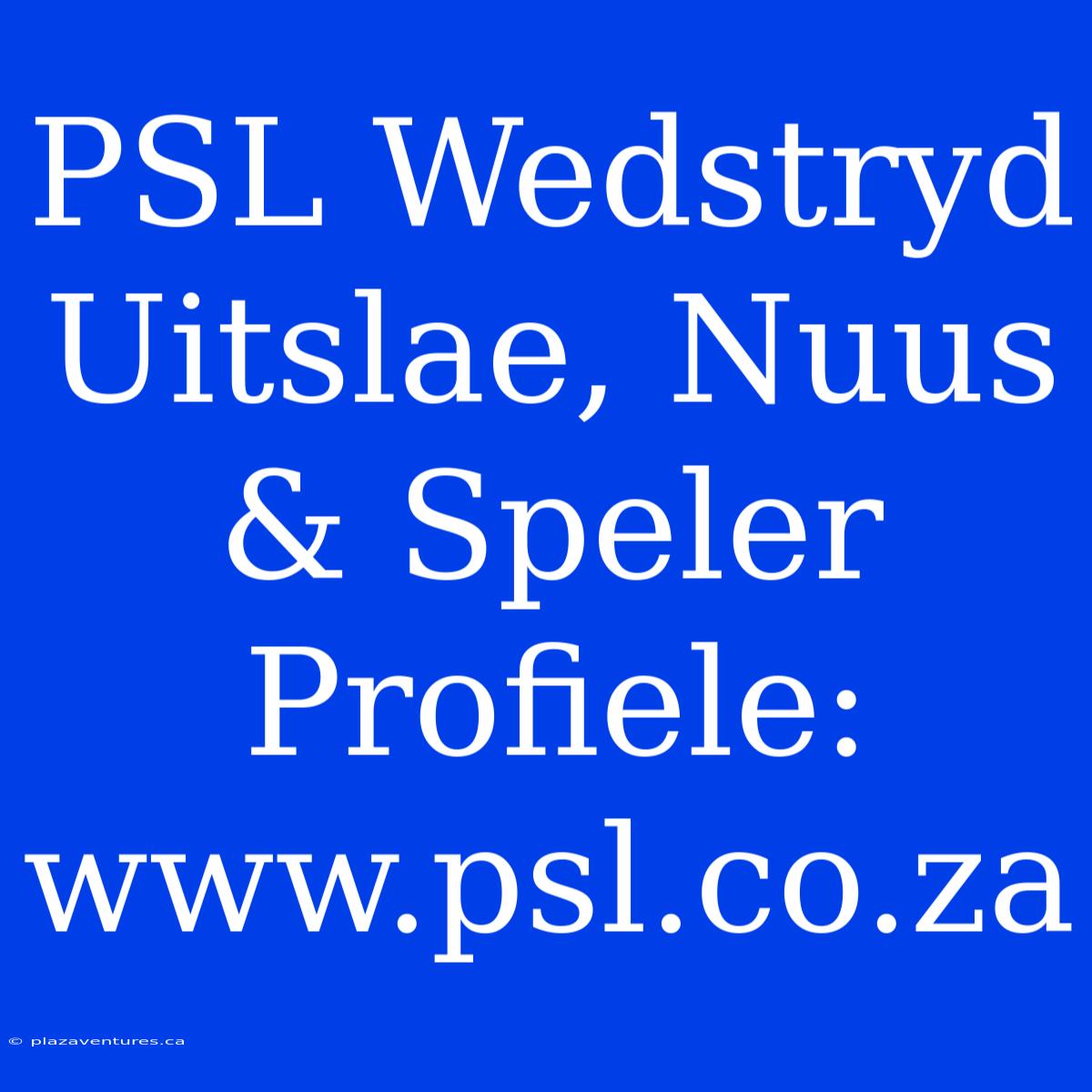 PSL Wedstryd Uitslae, Nuus & Speler Profiele: Www.psl.co.za