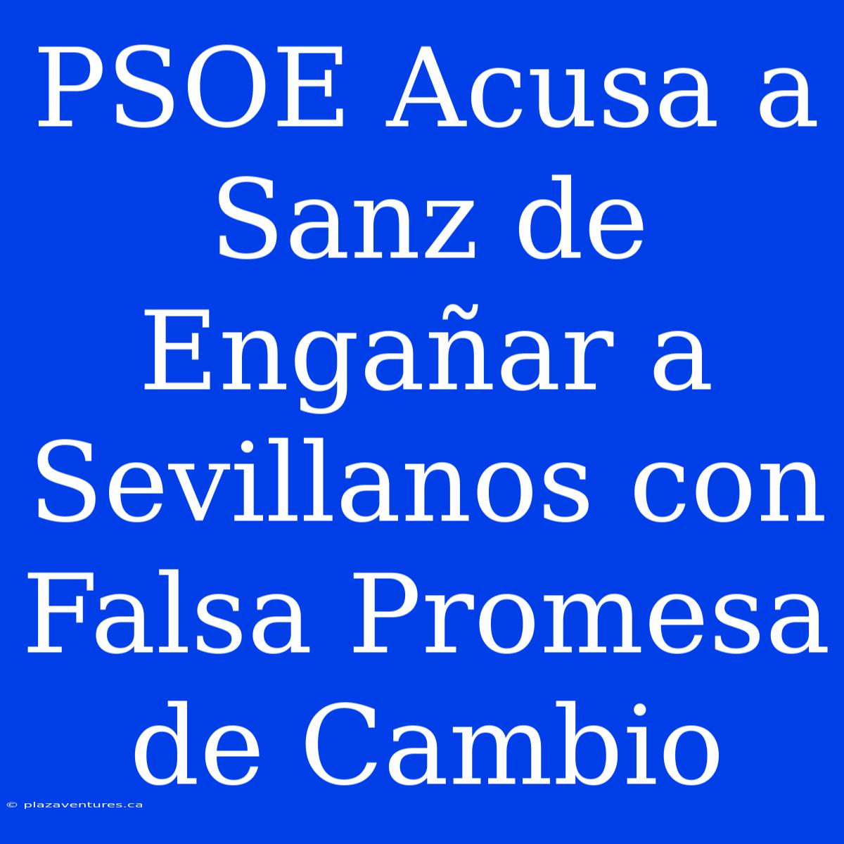 PSOE Acusa A Sanz De Engañar A Sevillanos Con Falsa Promesa De Cambio