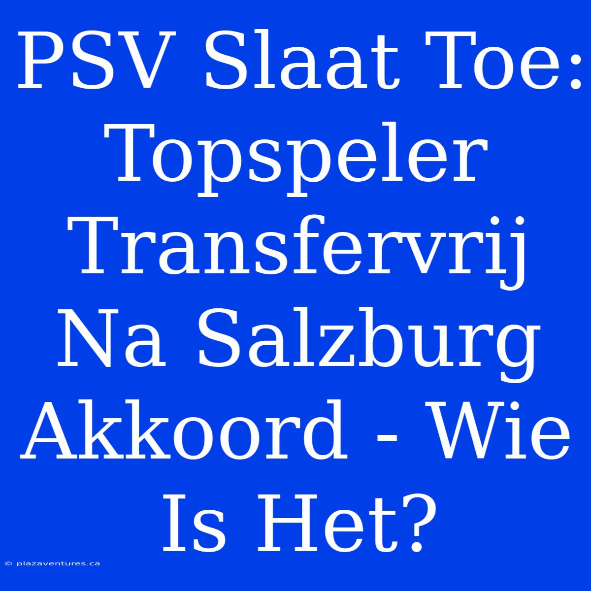 PSV Slaat Toe: Topspeler Transfervrij Na Salzburg Akkoord - Wie Is Het?