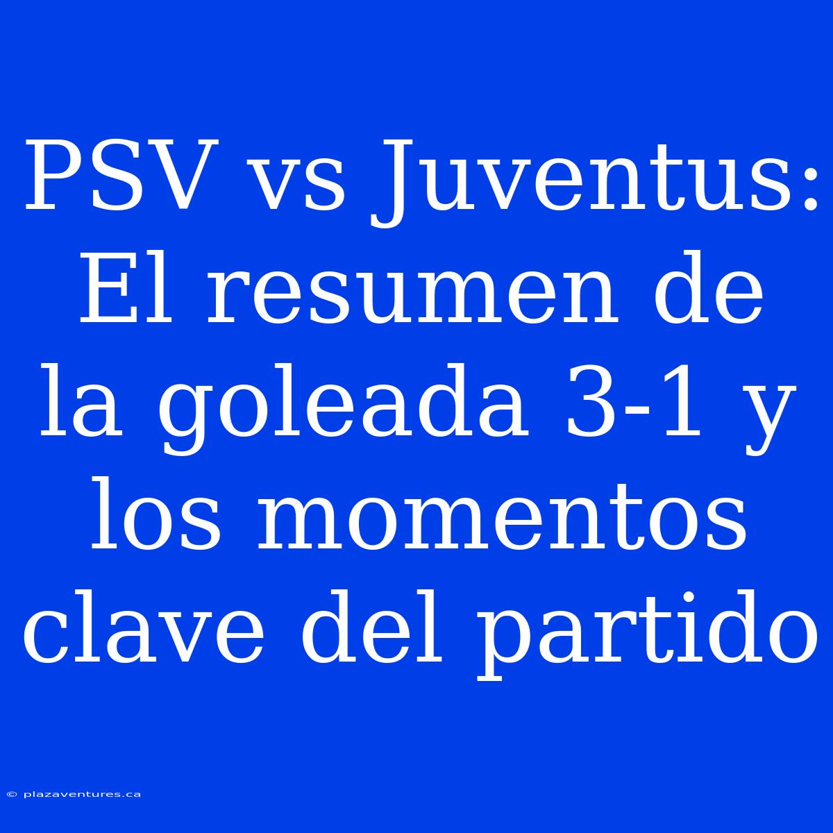 PSV Vs Juventus: El Resumen De La Goleada 3-1 Y Los Momentos Clave Del Partido