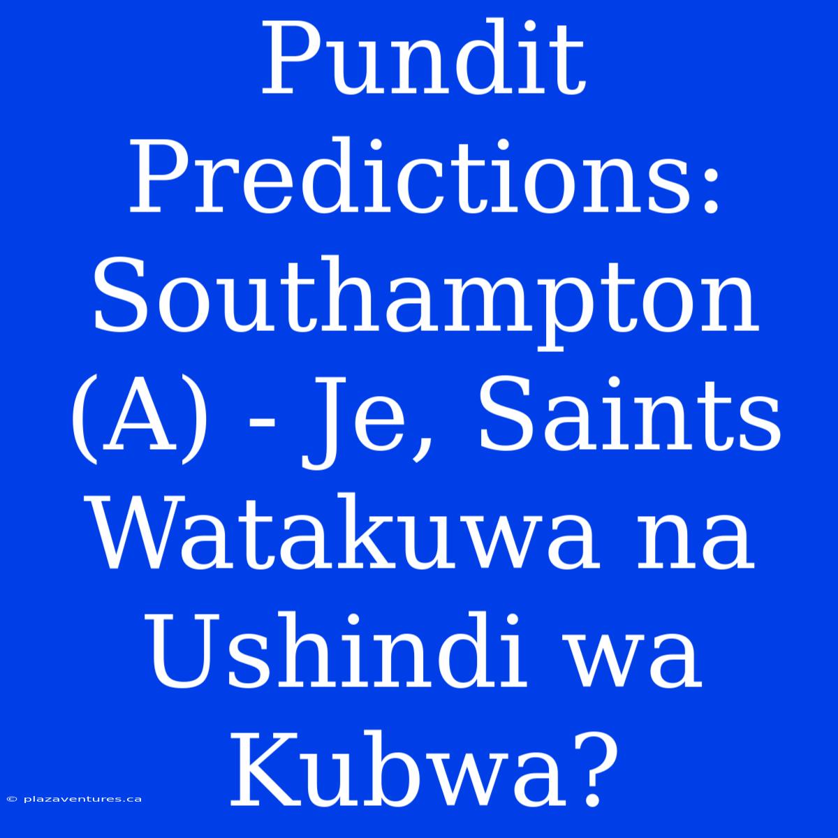 Pundit Predictions: Southampton (A) - Je, Saints Watakuwa Na Ushindi Wa Kubwa?