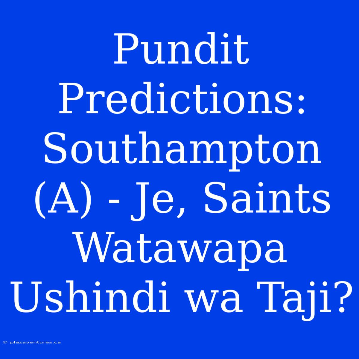 Pundit Predictions: Southampton (A) - Je, Saints Watawapa Ushindi Wa Taji?