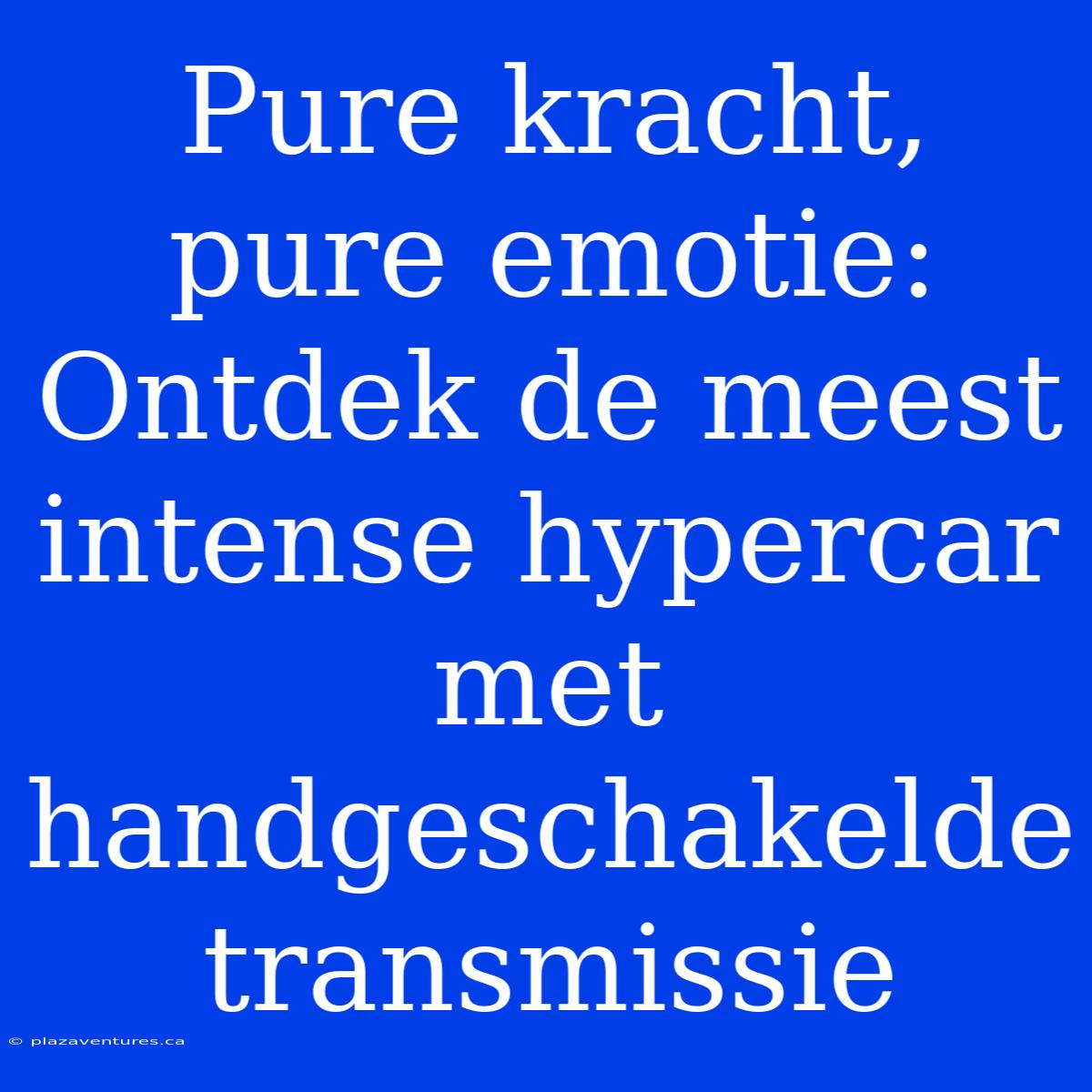 Pure Kracht, Pure Emotie: Ontdek De Meest Intense Hypercar Met Handgeschakelde Transmissie