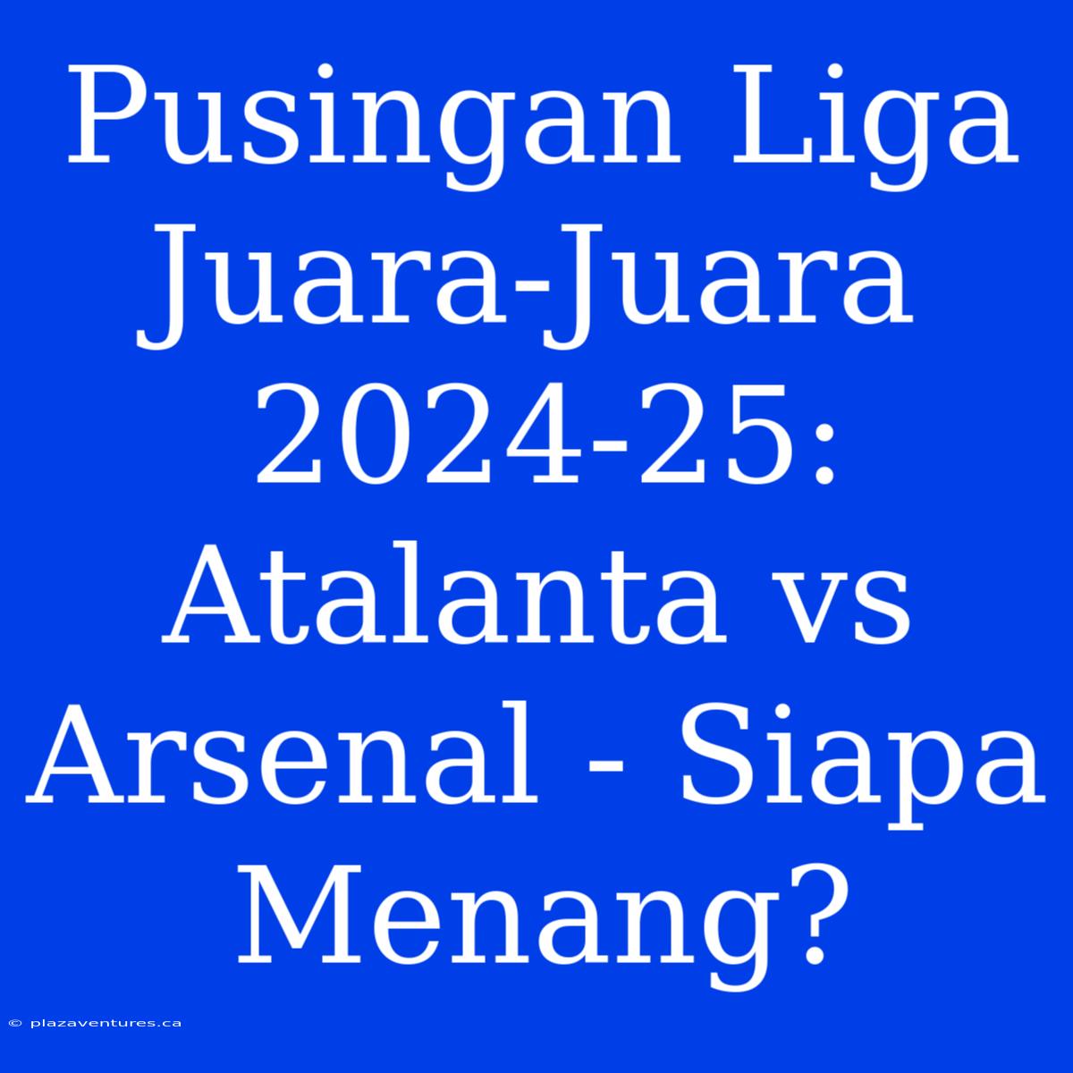 Pusingan Liga Juara-Juara 2024-25: Atalanta Vs Arsenal - Siapa Menang?