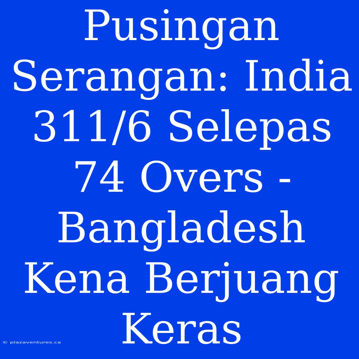 Pusingan Serangan: India 311/6 Selepas 74 Overs - Bangladesh Kena Berjuang Keras