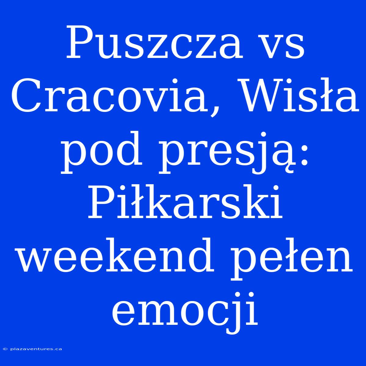 Puszcza Vs Cracovia, Wisła Pod Presją: Piłkarski Weekend Pełen Emocji