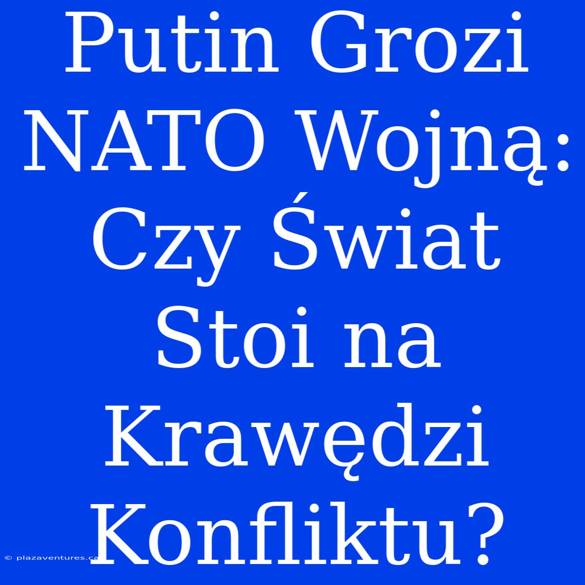 Putin Grozi NATO Wojną: Czy Świat Stoi Na Krawędzi Konfliktu?