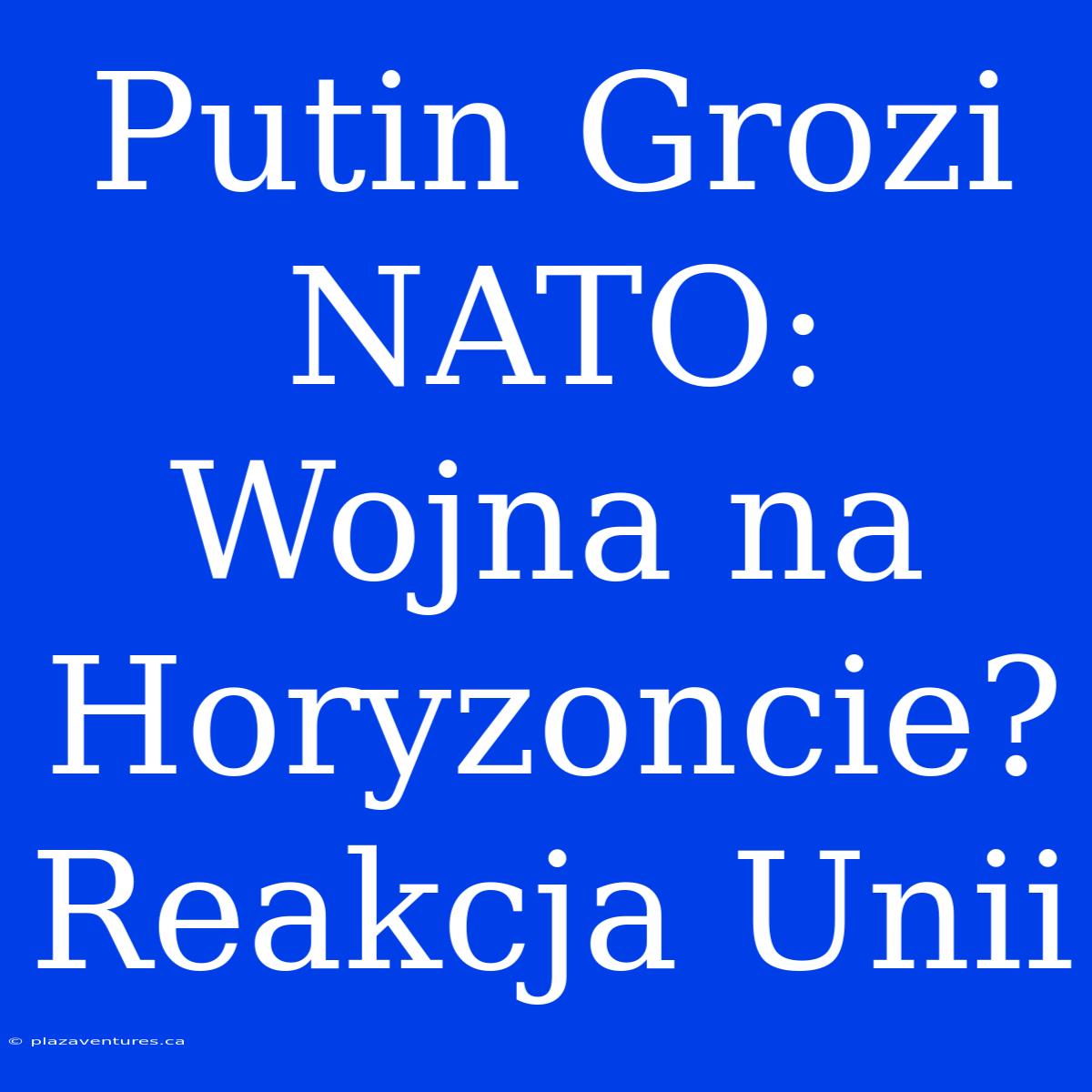 Putin Grozi NATO: Wojna Na Horyzoncie? Reakcja Unii