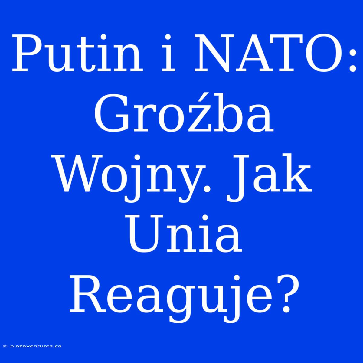 Putin I NATO: Groźba Wojny. Jak Unia Reaguje?