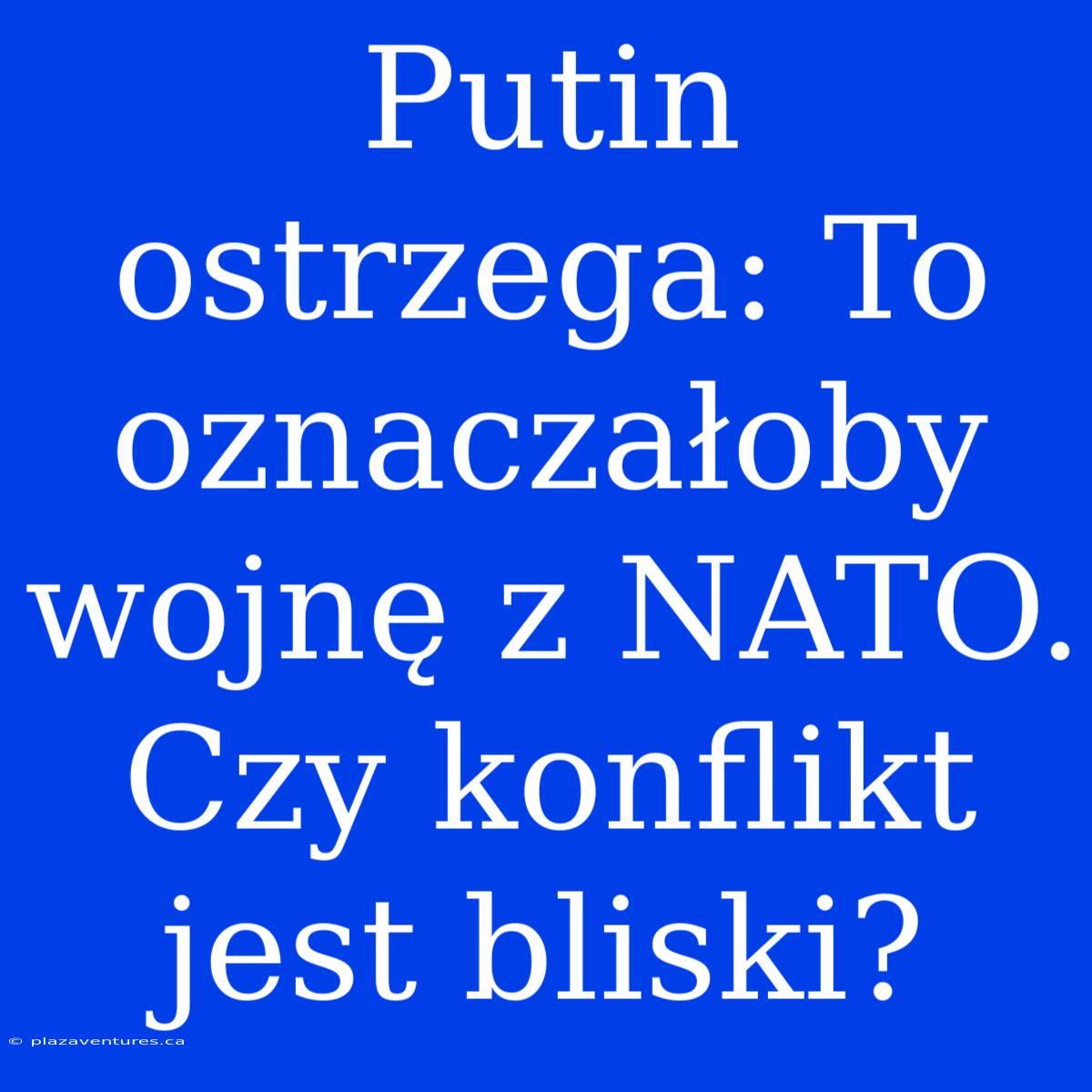 Putin Ostrzega: To Oznaczałoby Wojnę Z NATO. Czy Konflikt Jest Bliski?