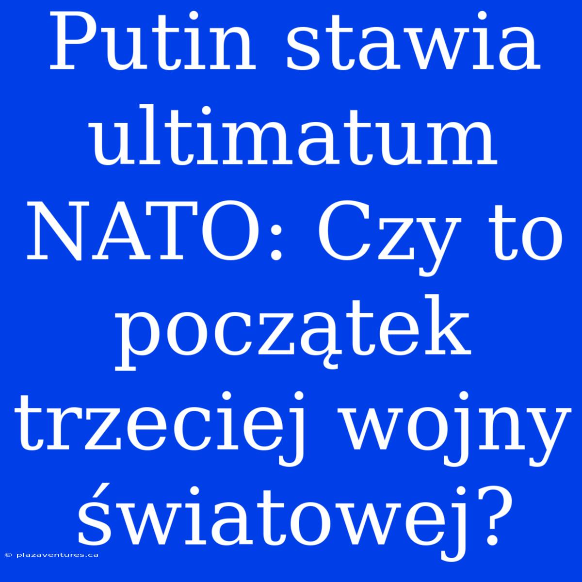 Putin Stawia Ultimatum NATO: Czy To Początek Trzeciej Wojny Światowej?