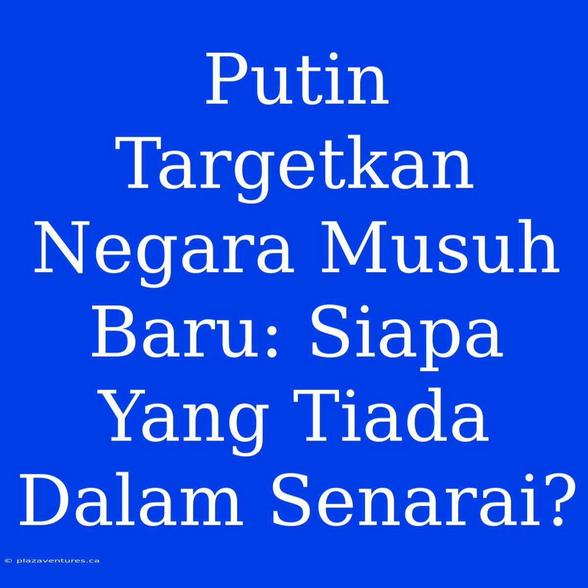 Putin Targetkan Negara Musuh Baru: Siapa Yang Tiada Dalam Senarai?