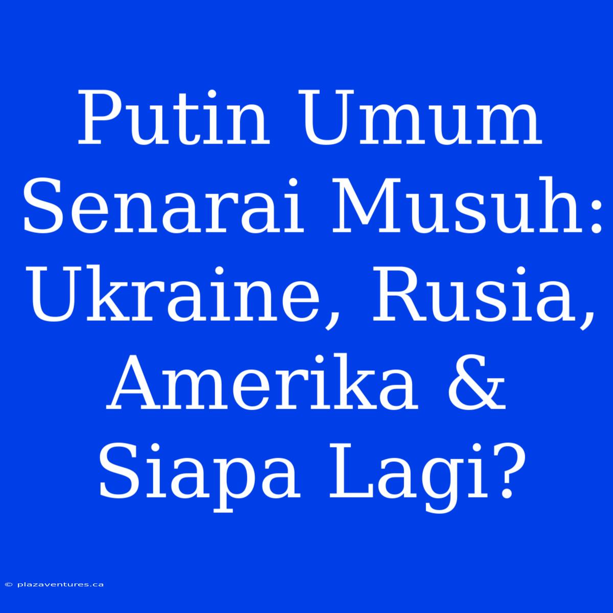 Putin Umum Senarai Musuh: Ukraine, Rusia, Amerika & Siapa Lagi?