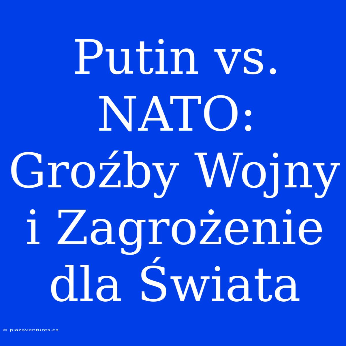 Putin Vs. NATO: Groźby Wojny I Zagrożenie Dla Świata