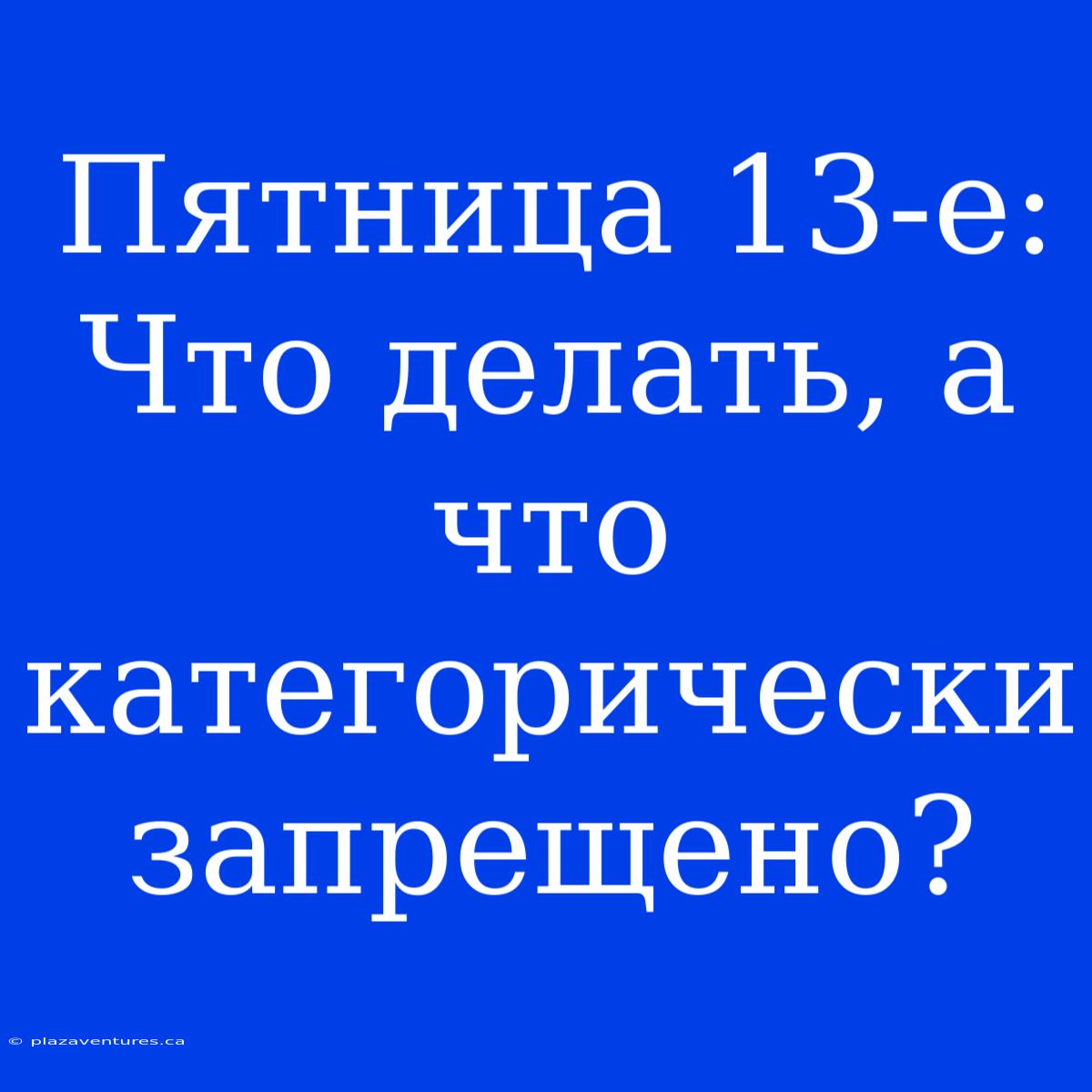 Пятница 13-е: Что Делать, А Что Категорически Запрещено?