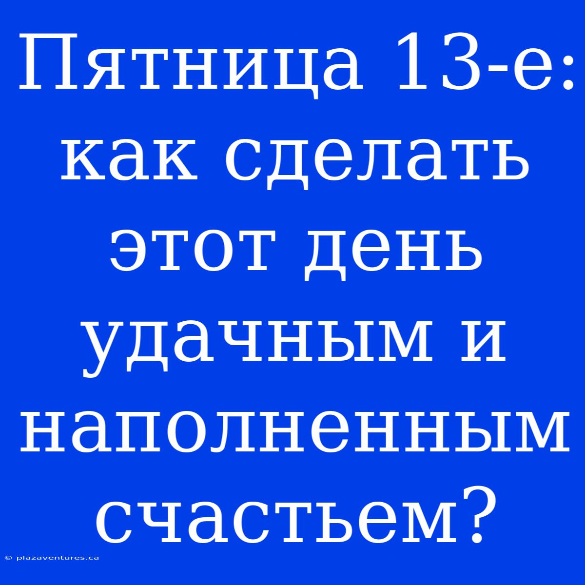 Пятница 13-е: Как Сделать Этот День Удачным И Наполненным Счастьем?