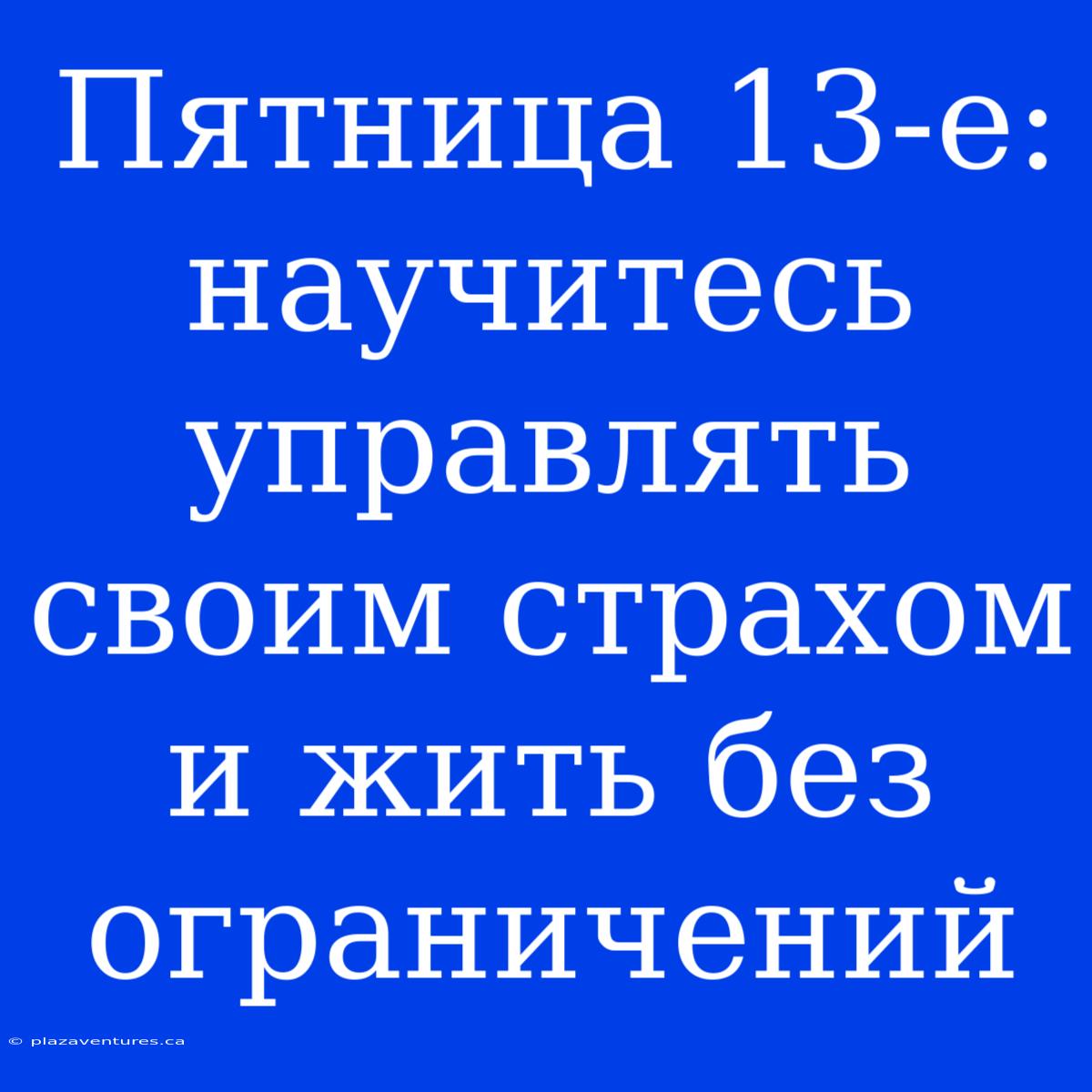 Пятница 13-е: Научитесь Управлять Своим Страхом И Жить Без Ограничений