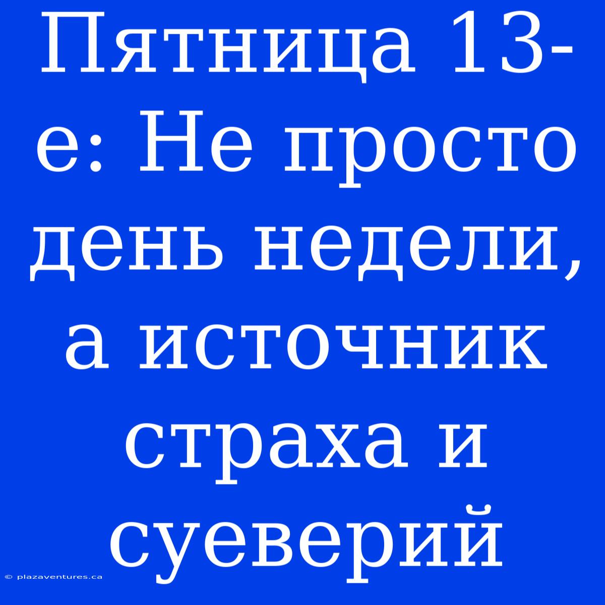 Пятница 13-е: Не Просто День Недели, А Источник Страха И Суеверий