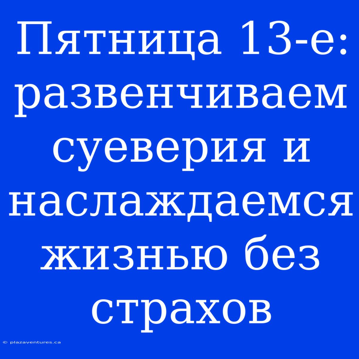 Пятница 13-е: Развенчиваем Суеверия И Наслаждаемся Жизнью Без Страхов