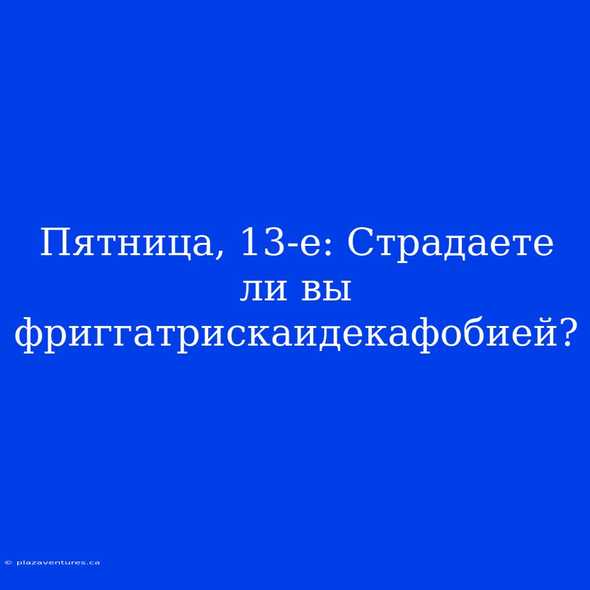 Пятница, 13-е: Страдаете Ли Вы Фриггатрискаидекафобией?