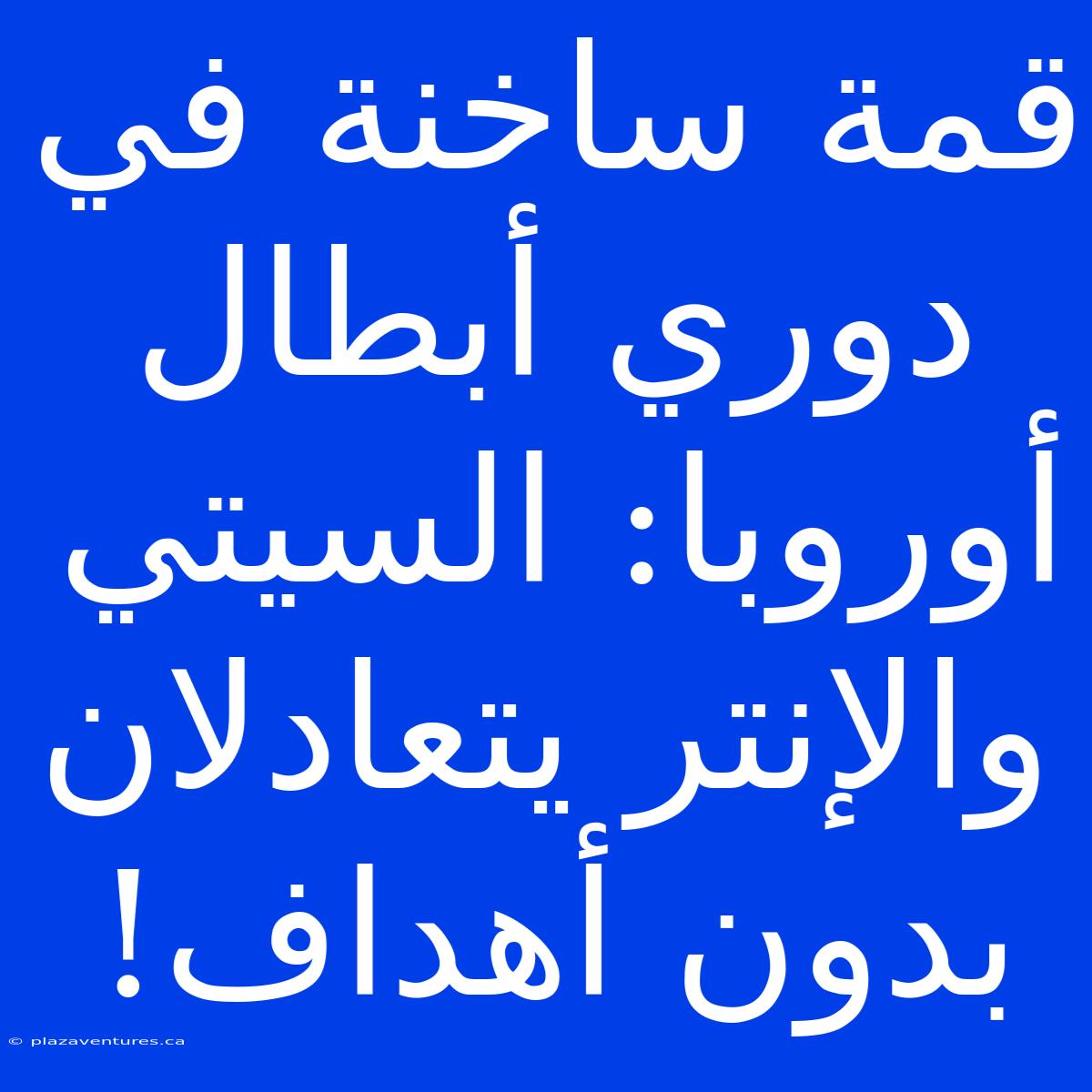 قمة ساخنة في دوري أبطال أوروبا: السيتي والإنتر يتعادلان بدون أهداف!