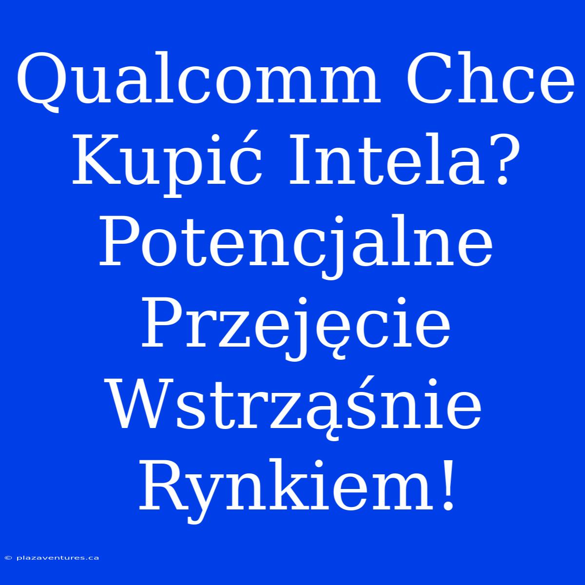 Qualcomm Chce Kupić Intela? Potencjalne Przejęcie Wstrząśnie Rynkiem!