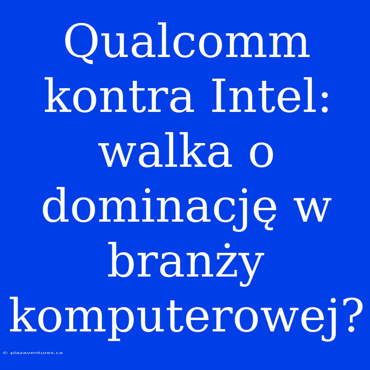 Qualcomm Kontra Intel: Walka O Dominację W Branży Komputerowej?