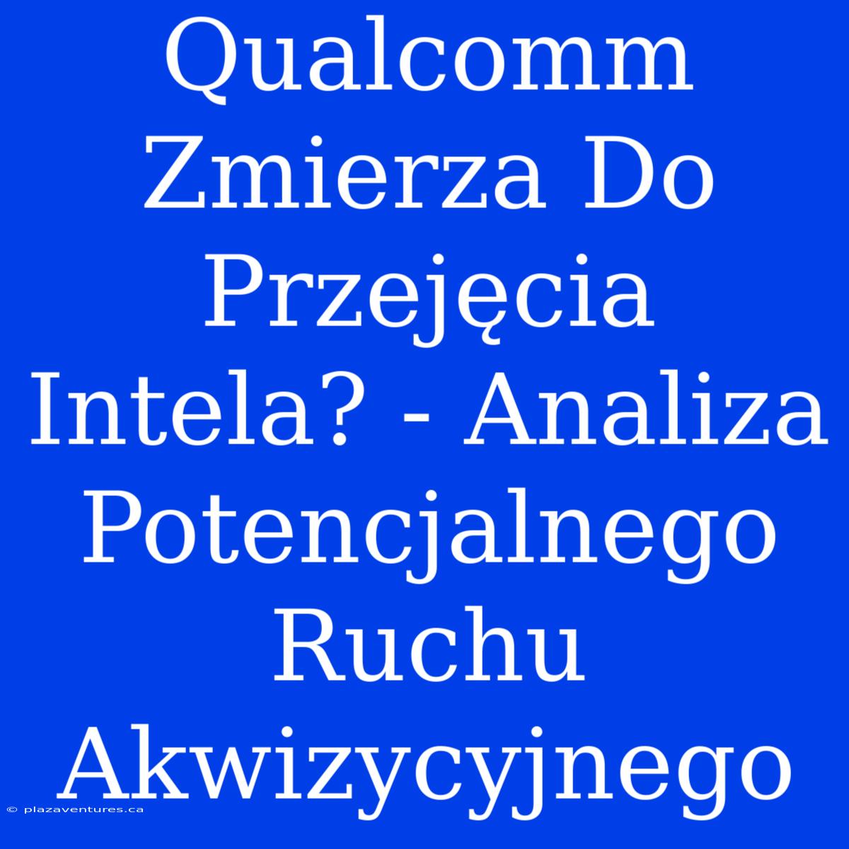 Qualcomm Zmierza Do Przejęcia Intela? - Analiza Potencjalnego Ruchu Akwizycyjnego