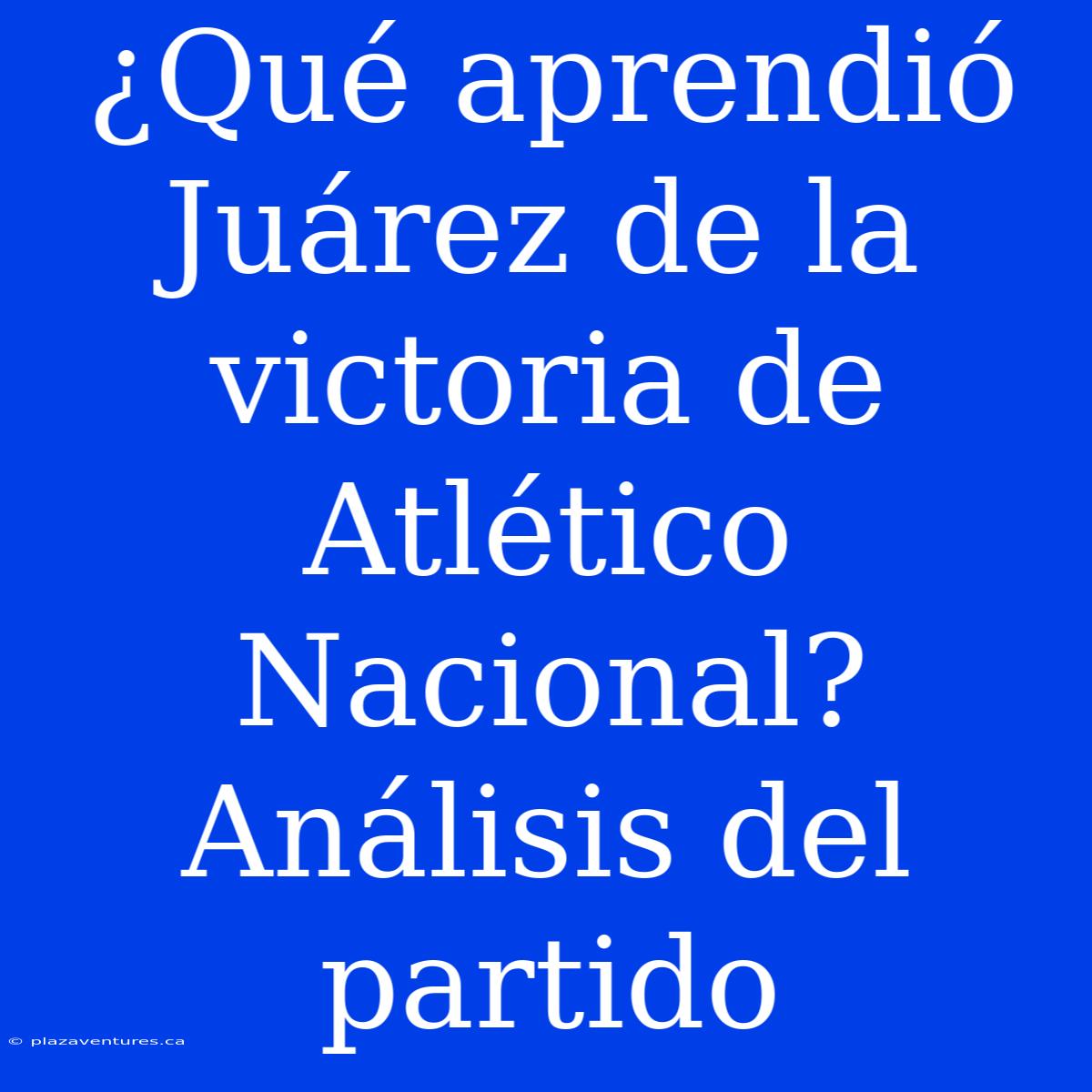 ¿Qué Aprendió Juárez De La Victoria De Atlético Nacional? Análisis Del Partido