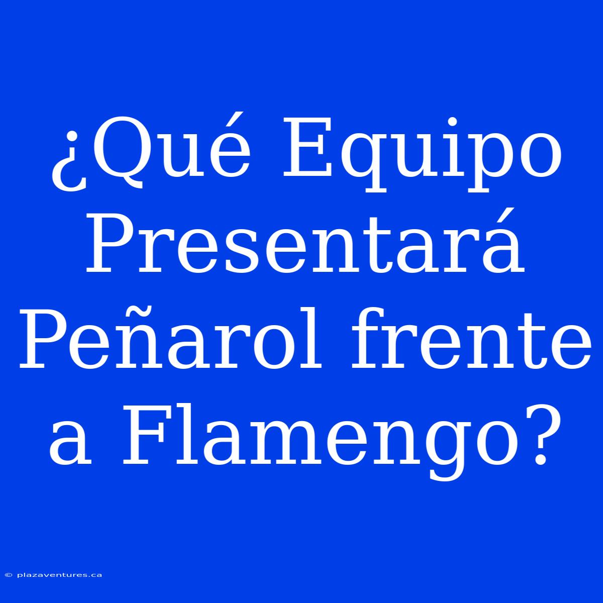 ¿Qué Equipo Presentará Peñarol Frente A Flamengo?