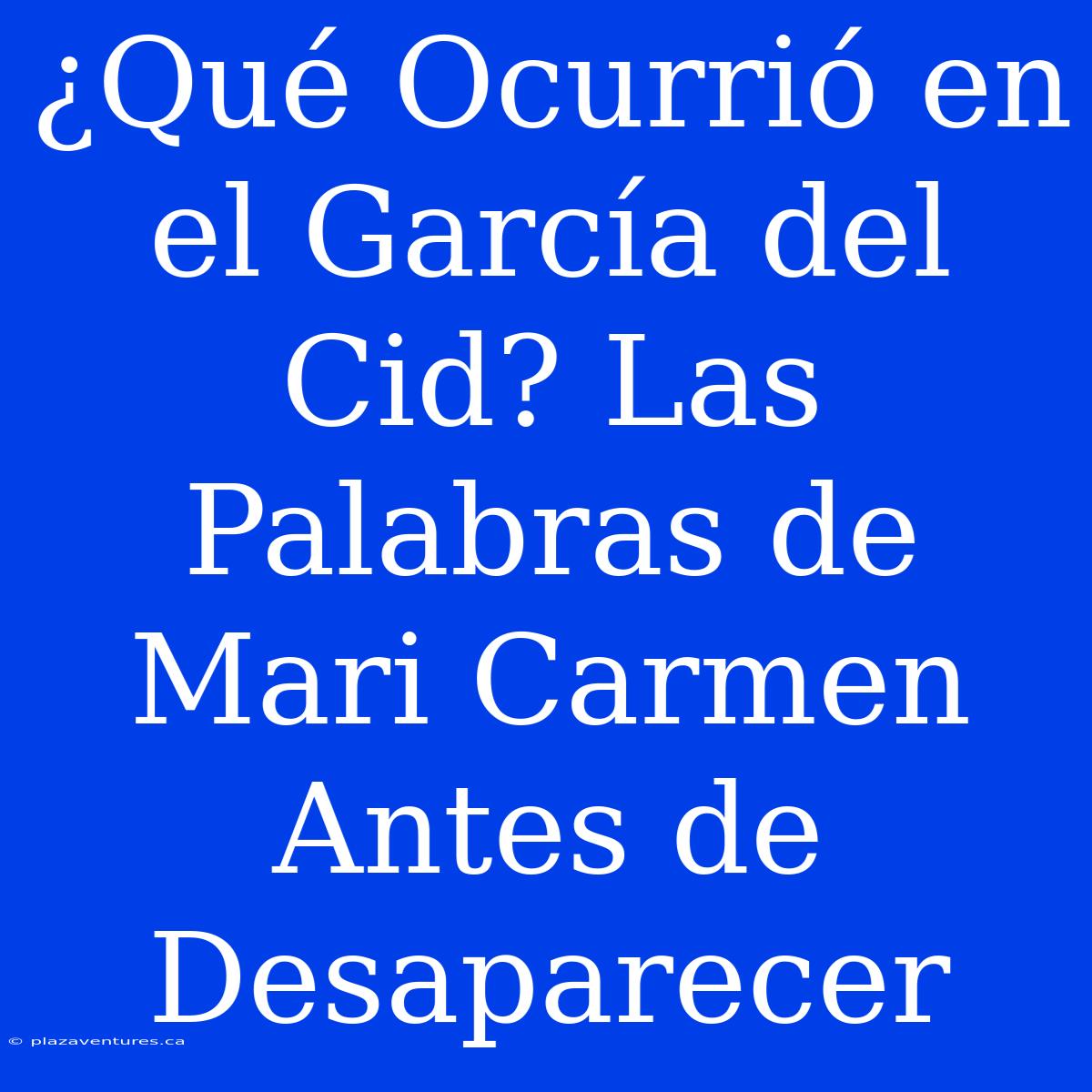 ¿Qué Ocurrió En El García Del Cid? Las Palabras De Mari Carmen Antes De Desaparecer