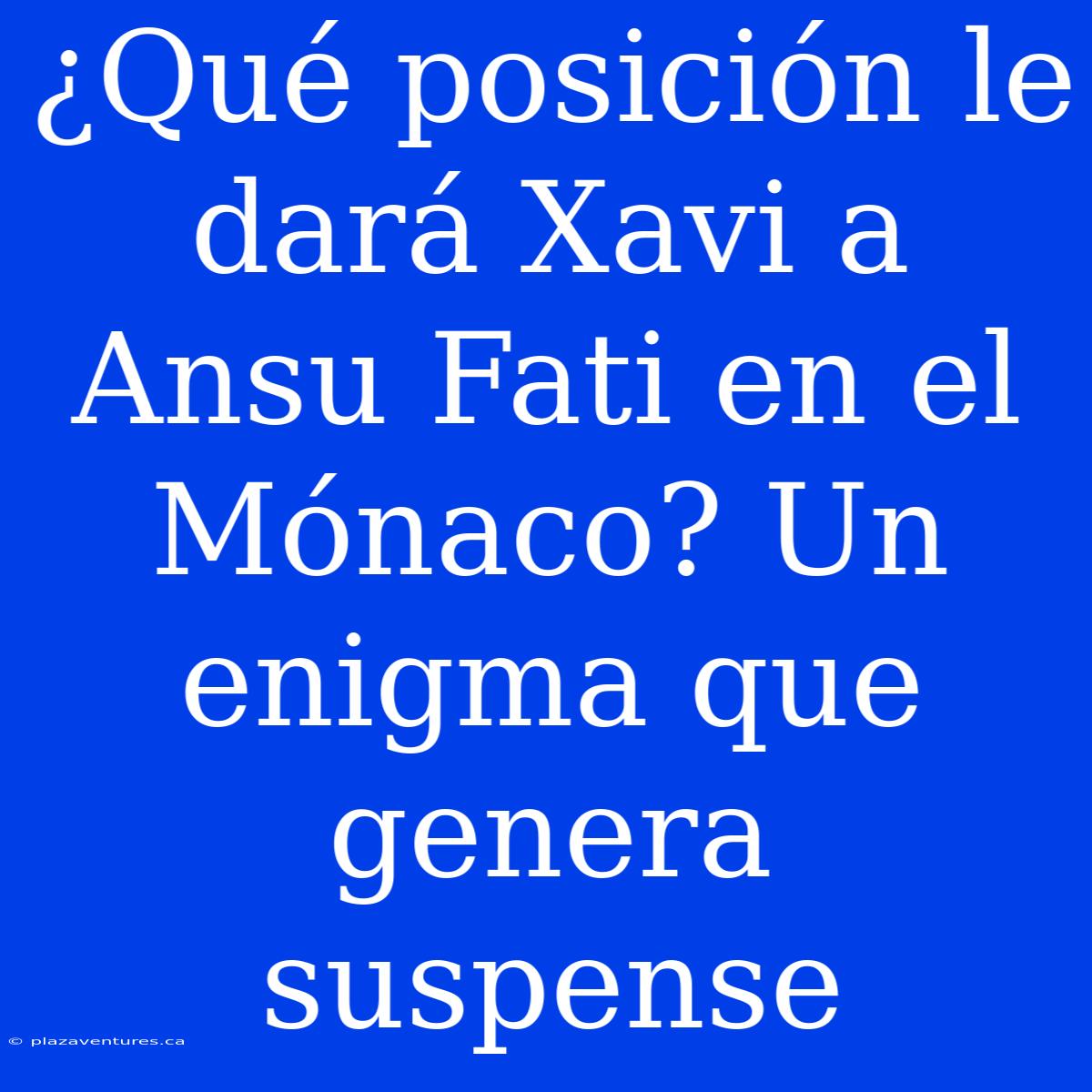 ¿Qué Posición Le Dará Xavi A Ansu Fati En El Mónaco? Un Enigma Que Genera Suspense