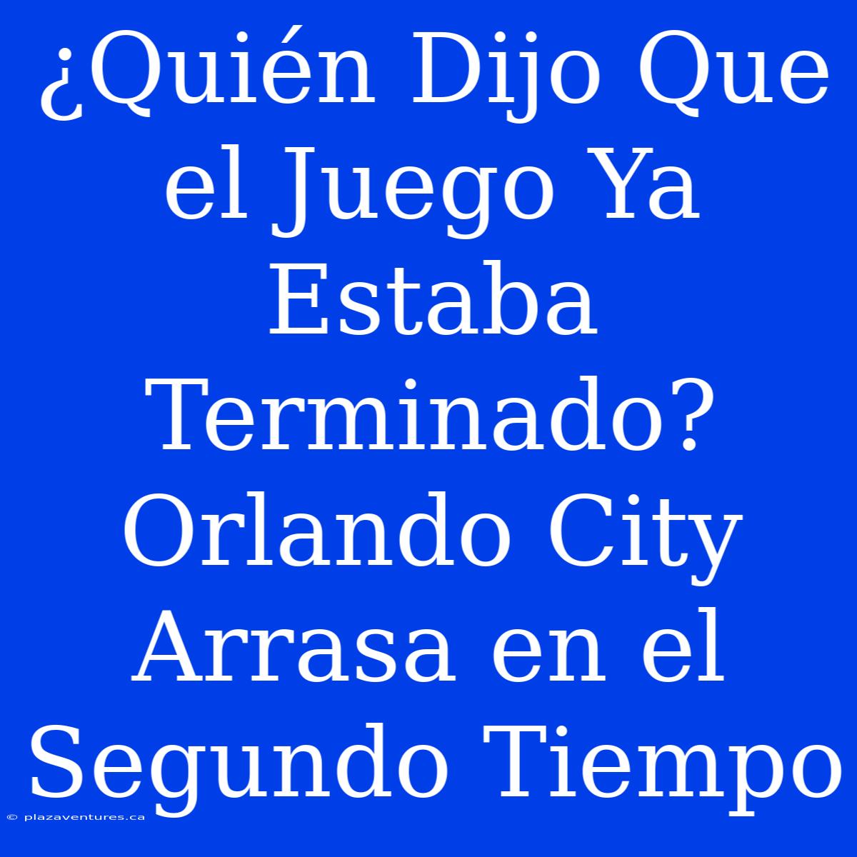 ¿Quién Dijo Que El Juego Ya Estaba Terminado? Orlando City Arrasa En El Segundo Tiempo