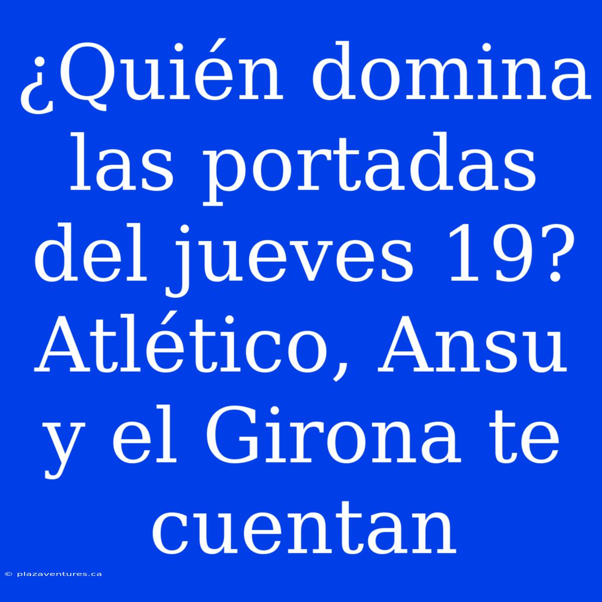 ¿Quién Domina Las Portadas Del Jueves 19? Atlético, Ansu Y El Girona Te Cuentan