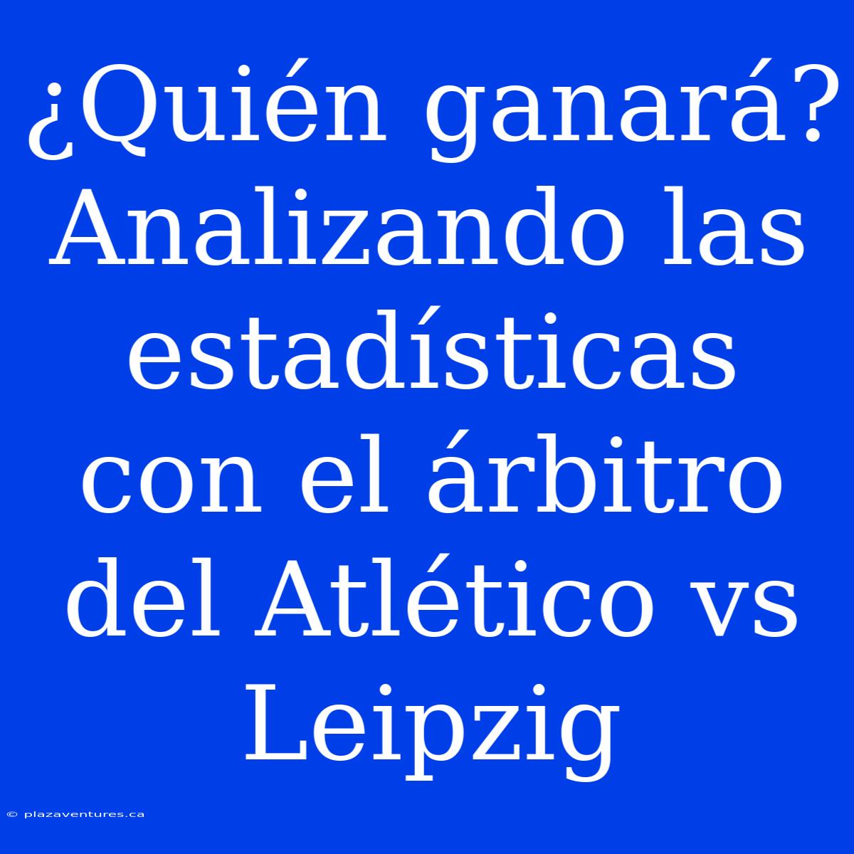 ¿Quién Ganará? Analizando Las Estadísticas Con El Árbitro Del Atlético Vs Leipzig