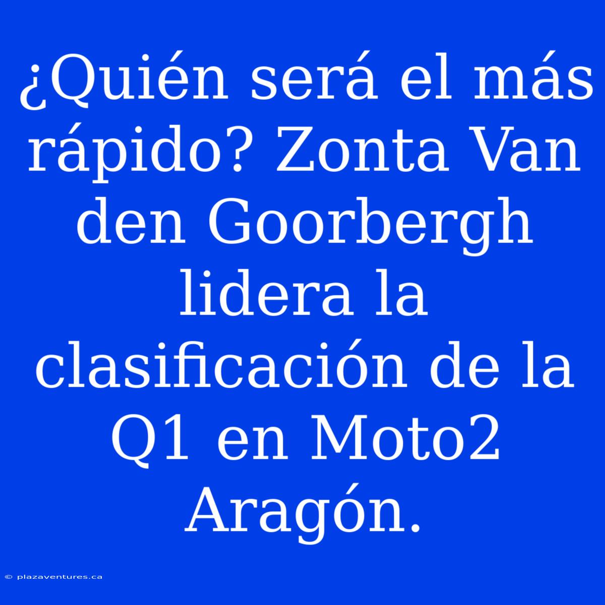 ¿Quién Será El Más Rápido? Zonta Van Den Goorbergh Lidera La Clasificación De La Q1 En Moto2 Aragón.