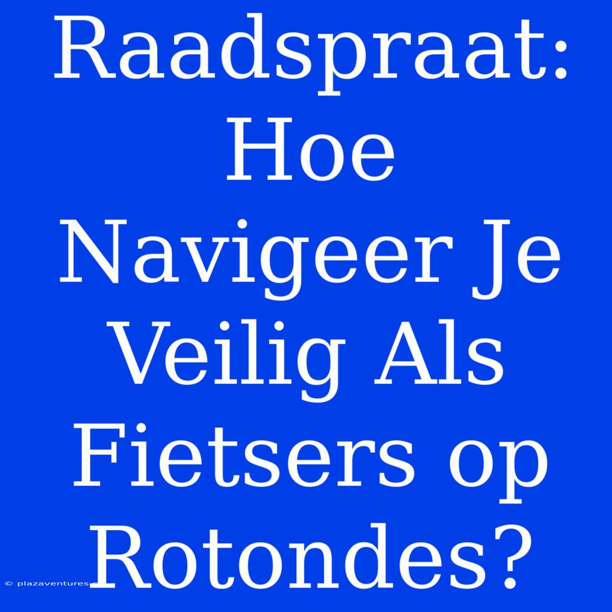 Raadspraat: Hoe Navigeer Je Veilig Als Fietsers Op Rotondes?