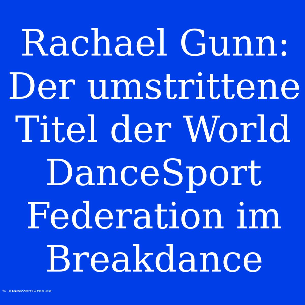 Rachael Gunn: Der Umstrittene Titel Der World DanceSport Federation Im Breakdance