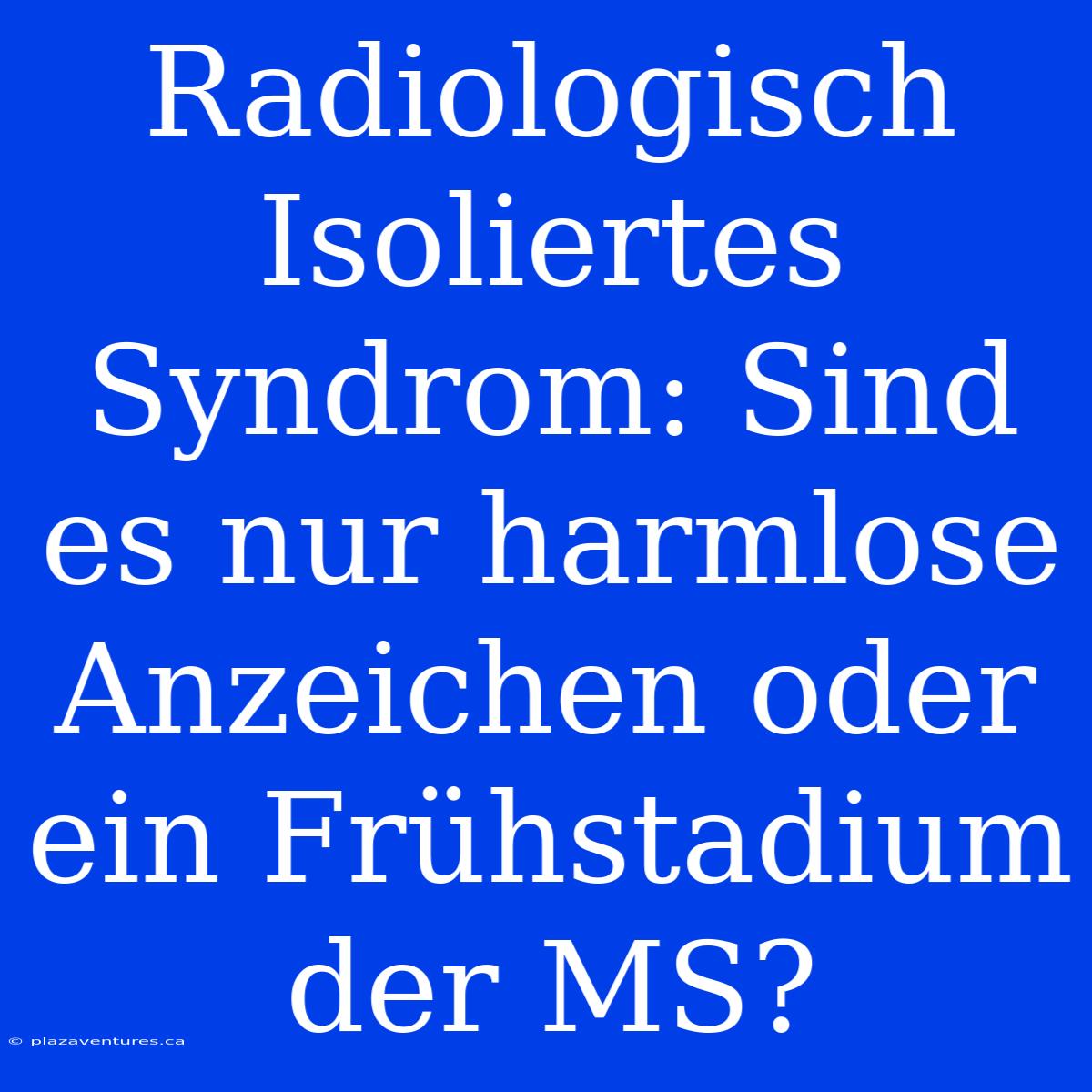 Radiologisch Isoliertes Syndrom: Sind Es Nur Harmlose Anzeichen Oder Ein Frühstadium Der MS?