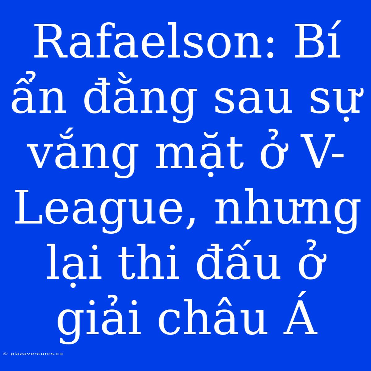 Rafaelson: Bí Ẩn Đằng Sau Sự Vắng Mặt Ở V-League, Nhưng Lại Thi Đấu Ở Giải Châu Á