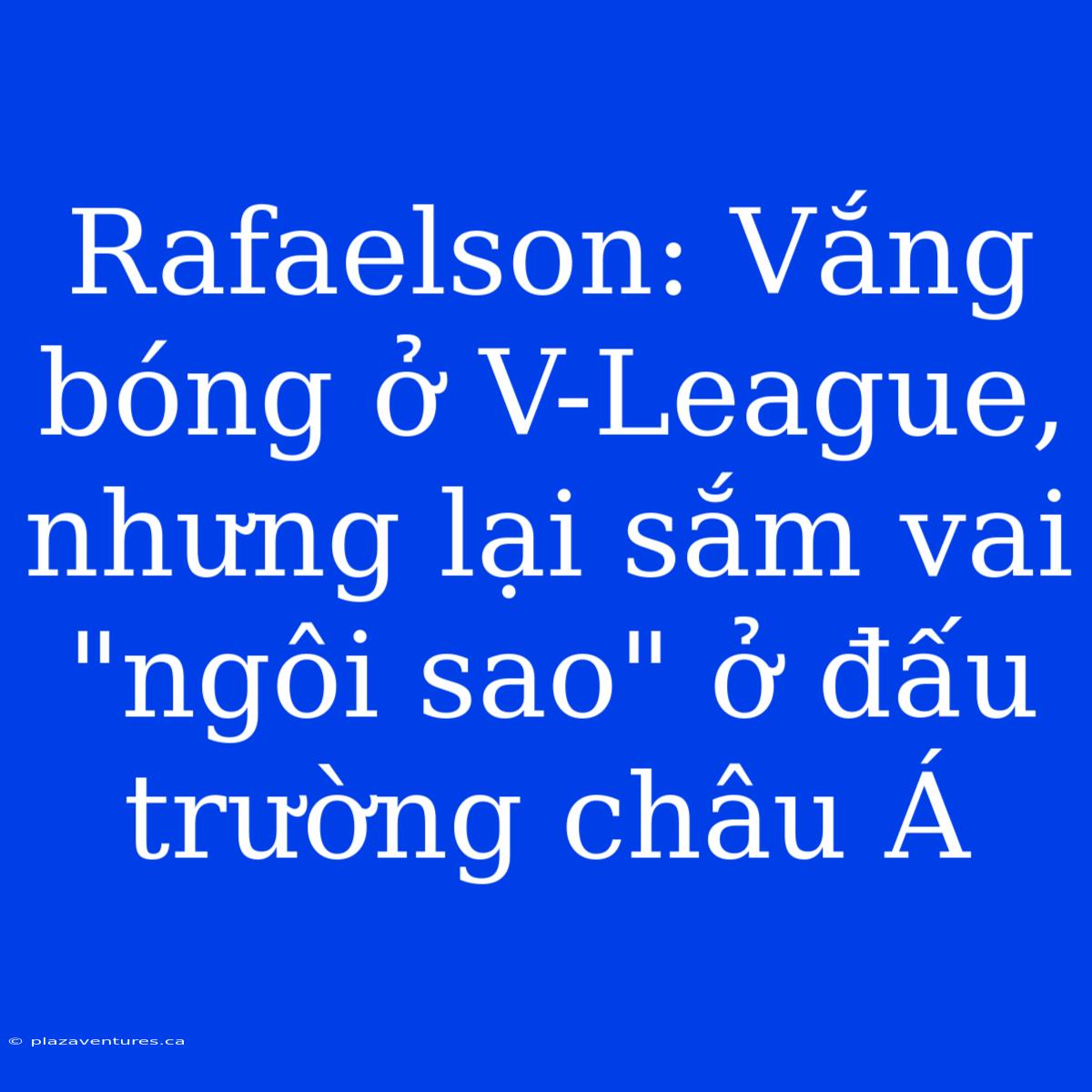 Rafaelson: Vắng Bóng Ở V-League, Nhưng Lại Sắm Vai 