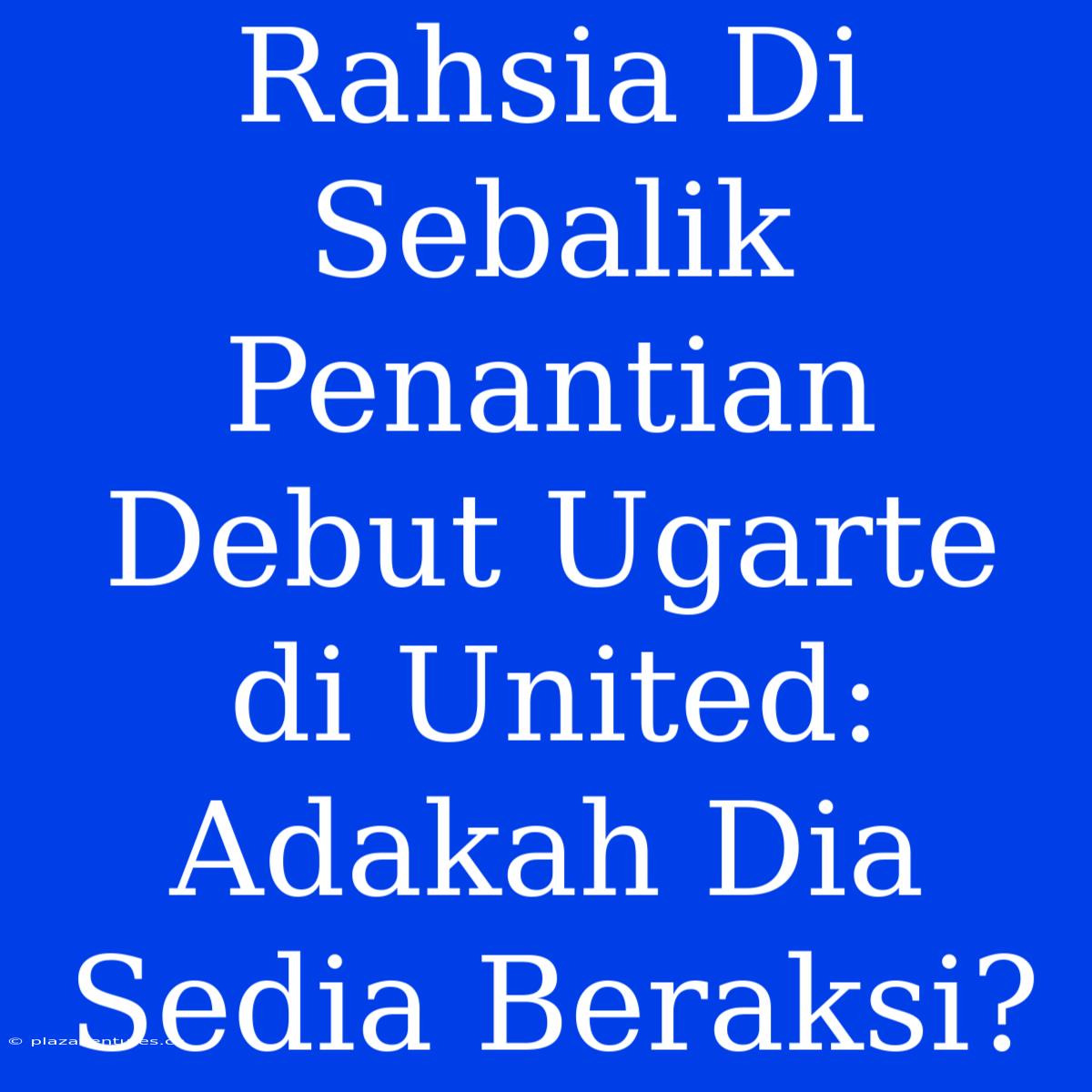 Rahsia Di Sebalik Penantian Debut Ugarte Di United: Adakah Dia Sedia Beraksi?