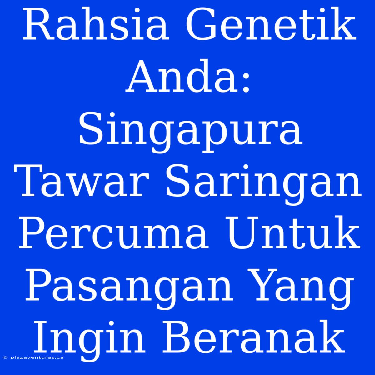 Rahsia Genetik Anda: Singapura Tawar Saringan Percuma Untuk Pasangan Yang Ingin Beranak