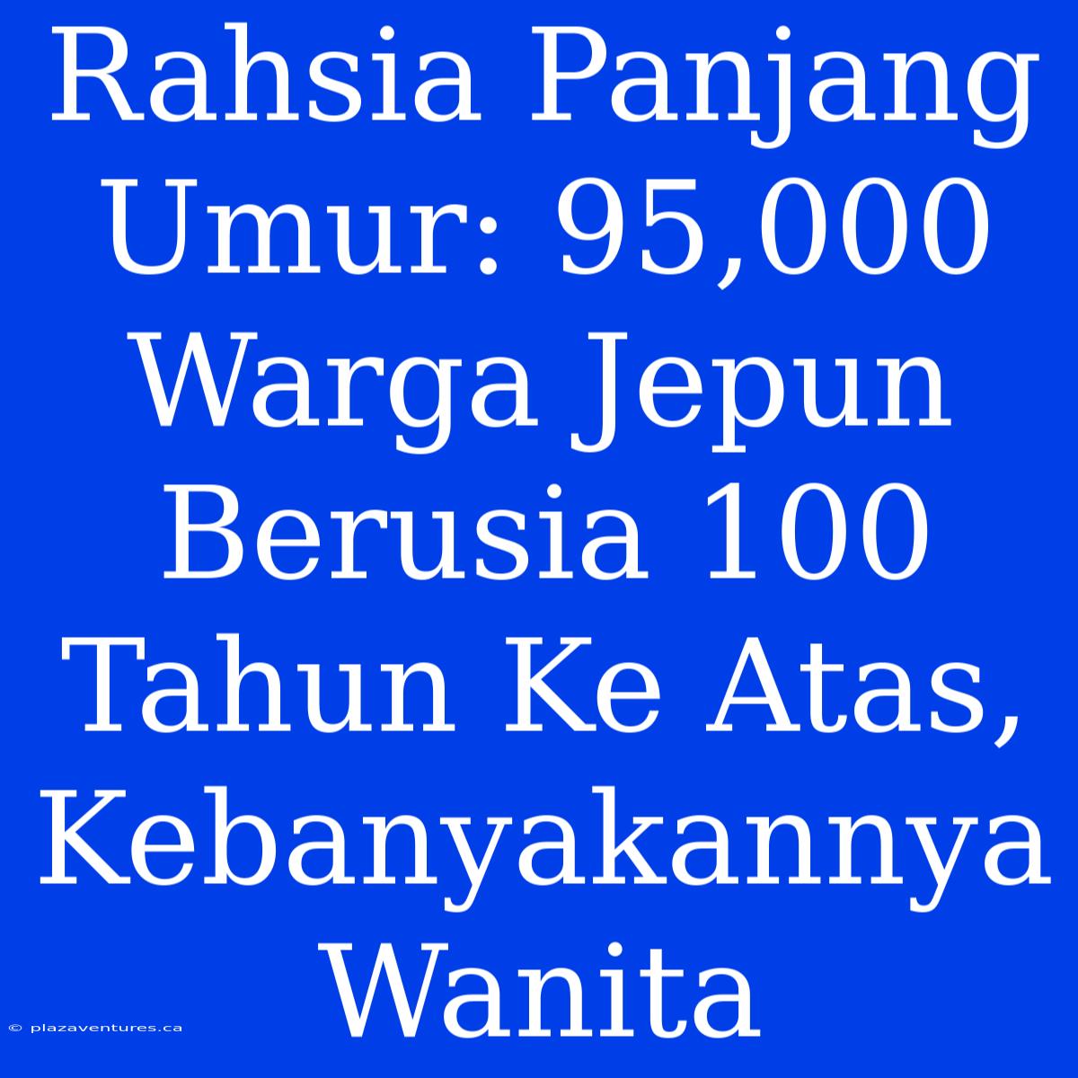 Rahsia Panjang Umur: 95,000 Warga Jepun Berusia 100 Tahun Ke Atas, Kebanyakannya Wanita