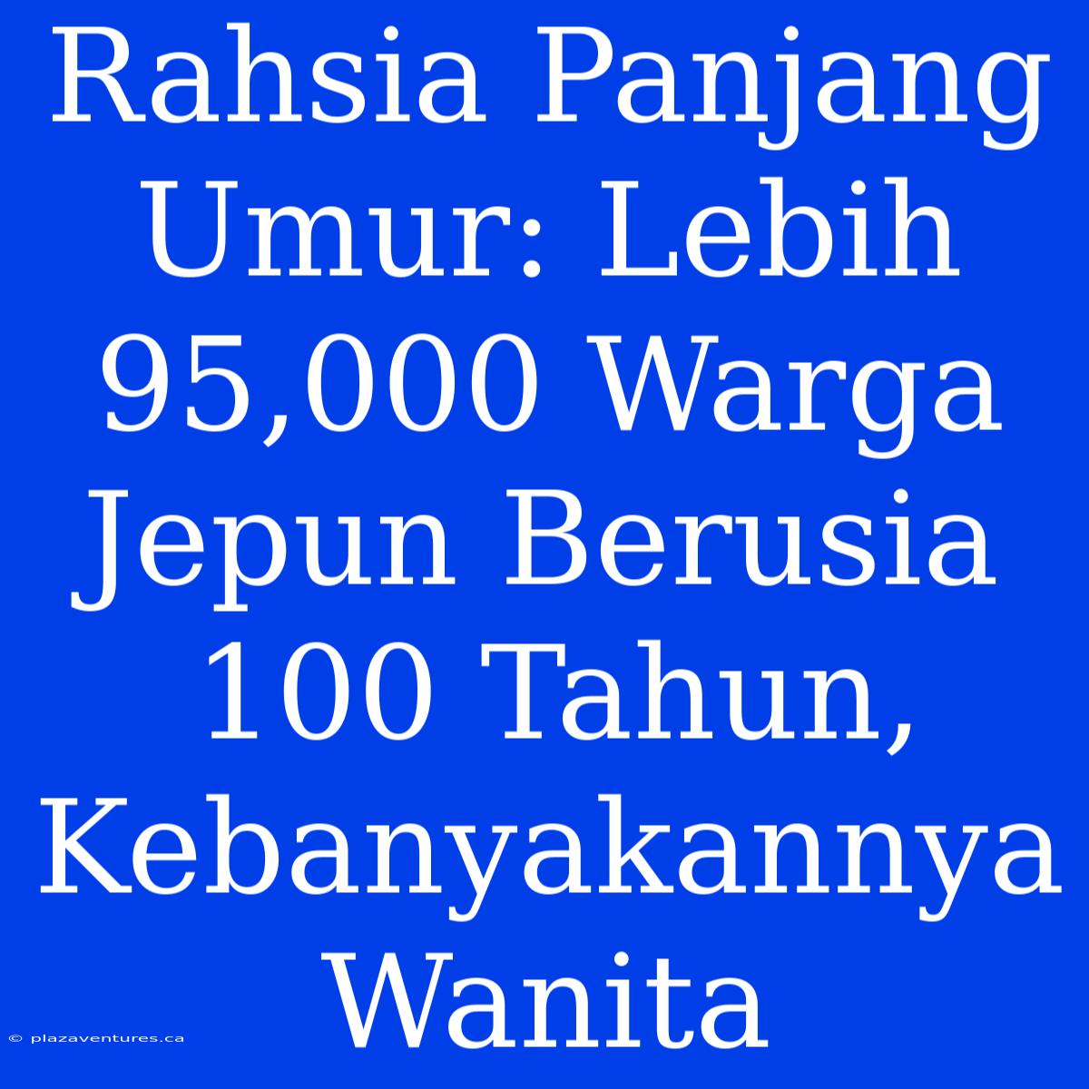 Rahsia Panjang Umur: Lebih 95,000 Warga Jepun Berusia 100 Tahun, Kebanyakannya Wanita