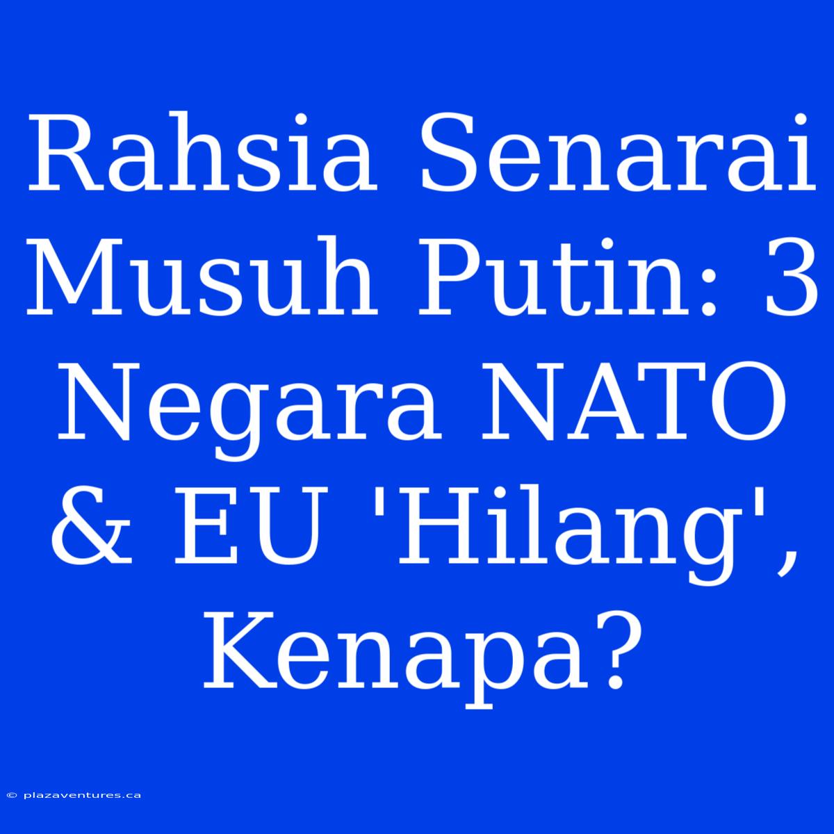 Rahsia Senarai Musuh Putin: 3 Negara NATO & EU 'Hilang', Kenapa?