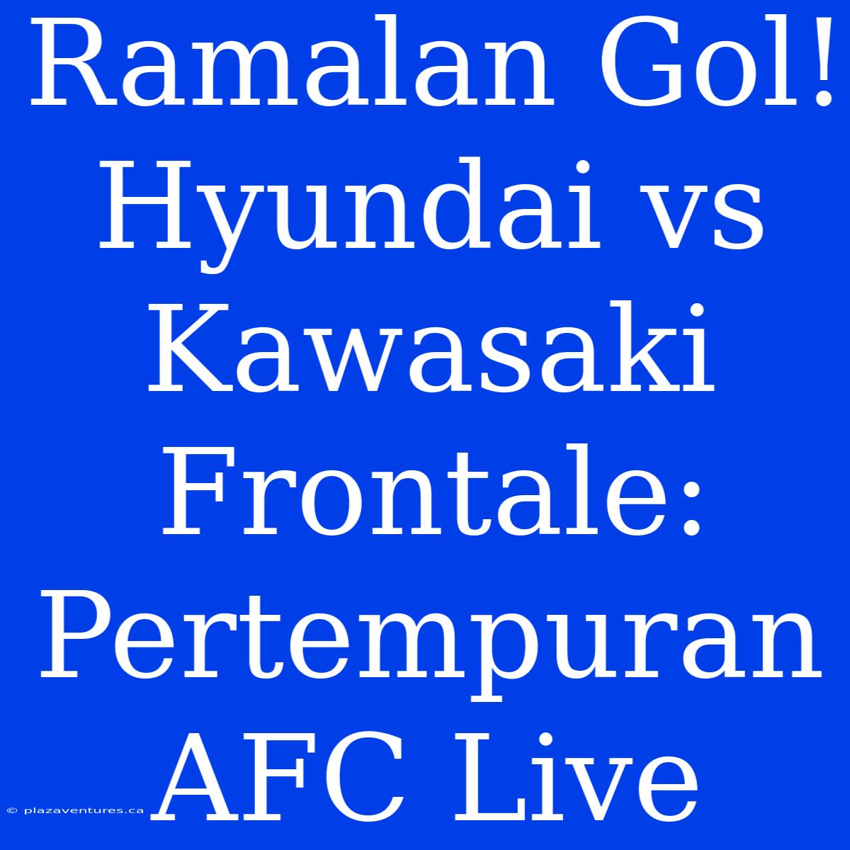 Ramalan Gol! Hyundai Vs Kawasaki Frontale: Pertempuran AFC Live