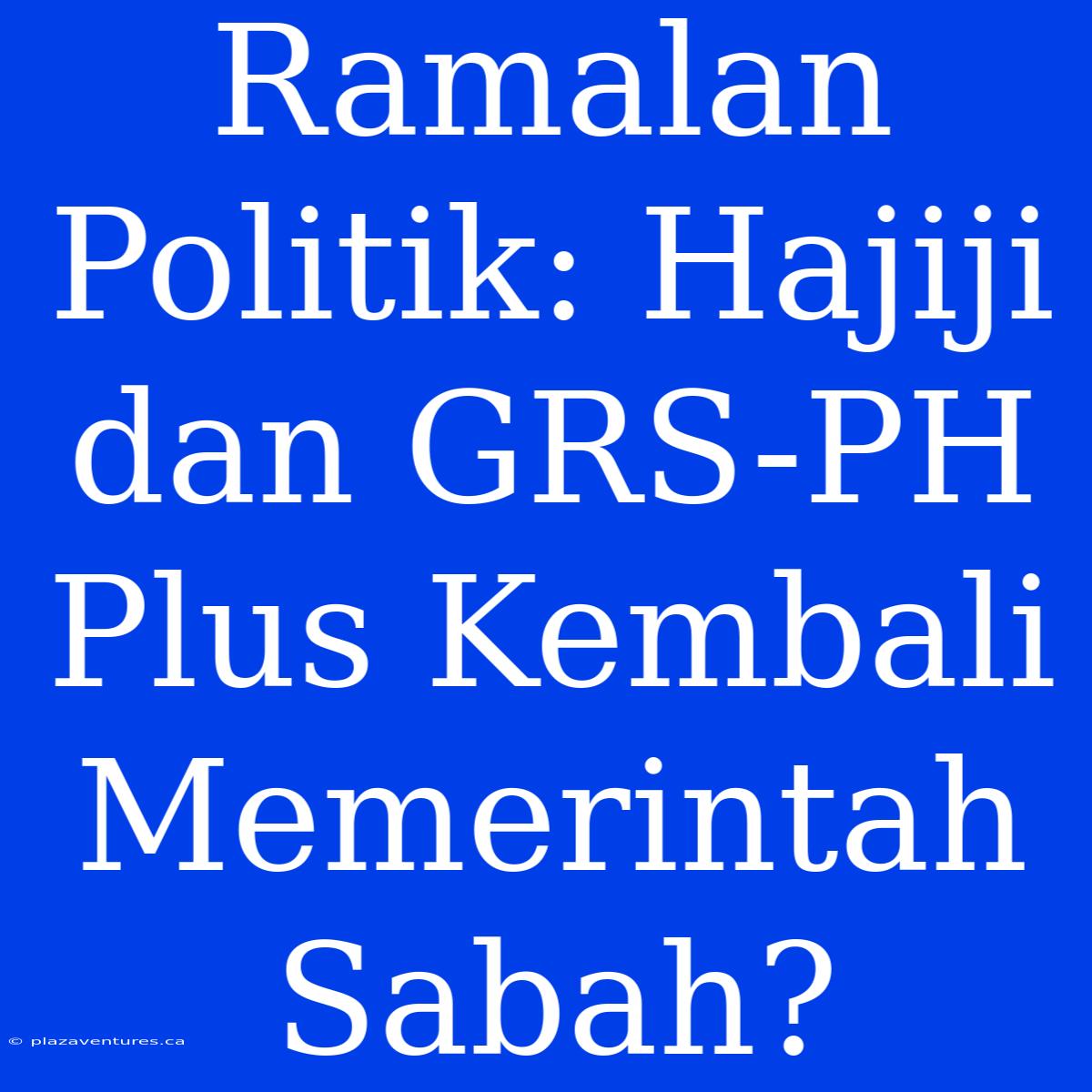 Ramalan Politik: Hajiji Dan GRS-PH Plus Kembali Memerintah Sabah?