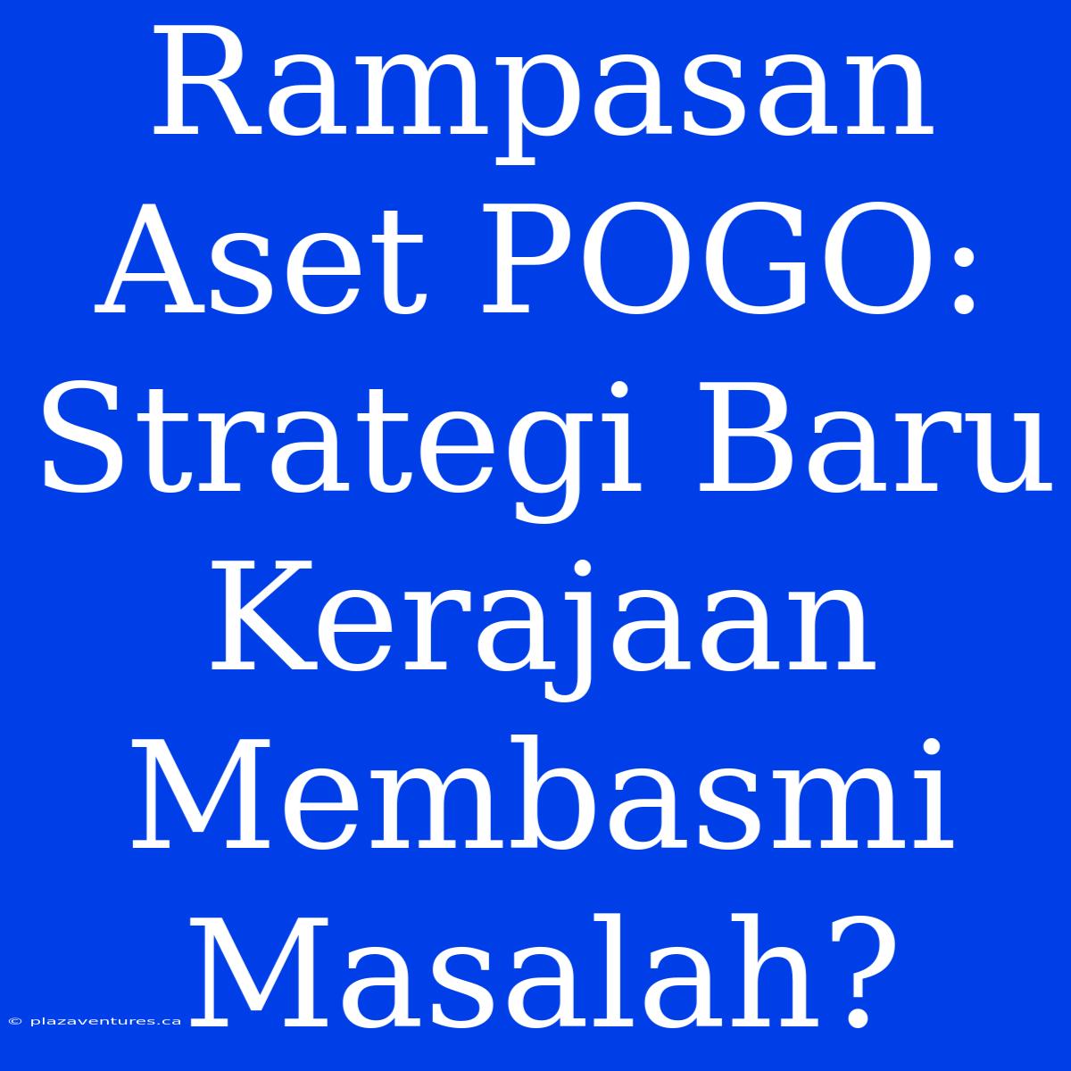 Rampasan Aset POGO: Strategi Baru Kerajaan Membasmi Masalah?